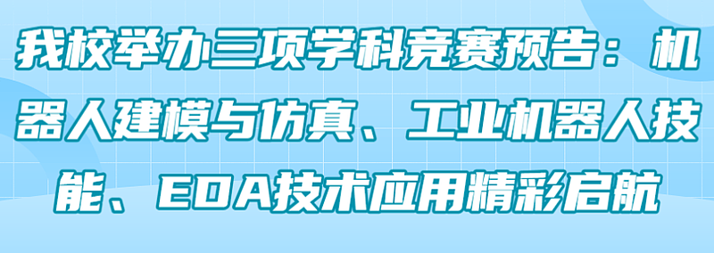 我校举办三项学科竞赛预告：机器人建模与仿真、工业机器人技能、EDA技术应用精彩启航